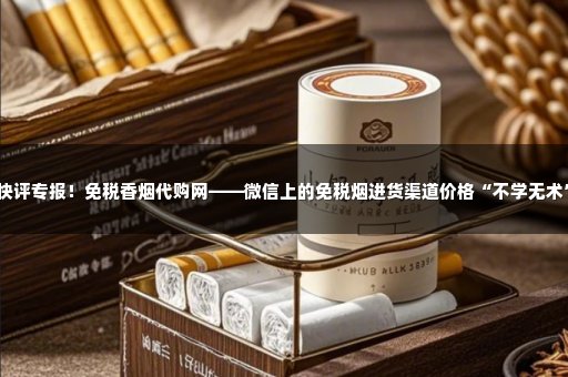 快评专报！免税香烟代购网——微信上的免税烟进货渠道价格“不学无术”