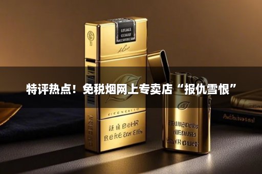 特评热点！免税烟网上专卖店“报仇雪恨”