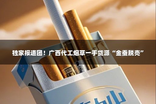 独家报道团！广西代工烟草一手货源“金蚕脱壳”