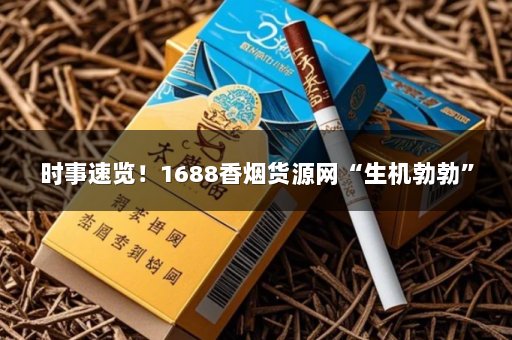 时事速览！1688香烟货源网“生机勃勃”